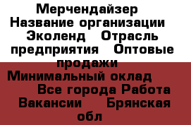 Мерчендайзер › Название организации ­ Эколенд › Отрасль предприятия ­ Оптовые продажи › Минимальный оклад ­ 18 000 - Все города Работа » Вакансии   . Брянская обл.